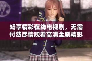 畅享精彩在线电视剧，无需付费尽情观看高清全剧精彩内容