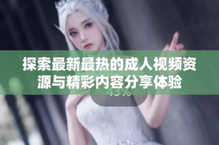 探索最新最热的成人视频资源与精彩内容分享体验