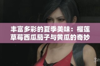 丰富多彩的夏季美味：榴莲草莓西瓜茄子与黄瓜的奇妙搭配