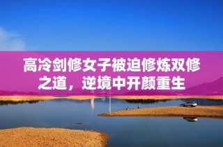 高冷剑修女子被迫修炼双修之道，逆境中开颜重生