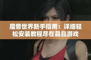 魔兽世界新手指南：详细轻松安装教程尽在晶品游戏