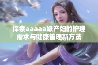 探索aaaaa级产妇的护理需求与健康管理新方法