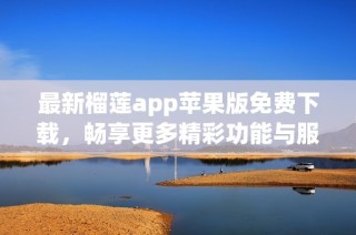 最新榴莲app苹果版免费下载，畅享更多精彩功能与服务