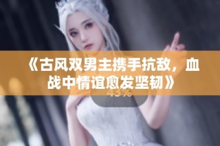 《古风双男主携手抗敌，血战中情谊愈发坚韧》