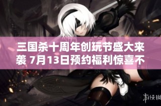 三国杀十周年创玩节盛大来袭 7月13日预约福利惊喜不断