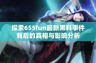 探索655fun最新黑料事件背后的真相与影响分析