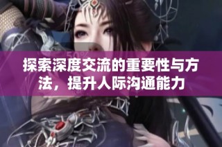 探索深度交流的重要性与方法，提升人际沟通能力