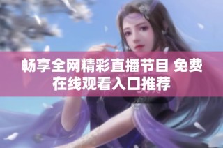 畅享全网精彩直播节目 免费在线观看入口推荐