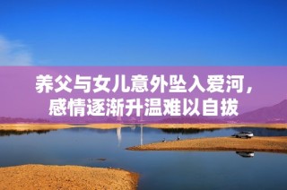 养父与女儿意外坠入爱河，感情逐渐升温难以自拔