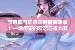 李自成与陈圆圆的传奇故事：一场历史的爱恋与权力交锋