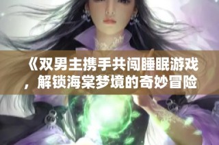 《双男主携手共闯睡眠游戏，解锁海棠梦境的奇妙冒险》