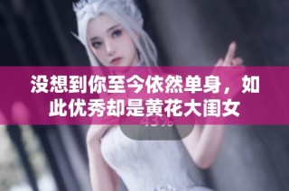 没想到你至今依然单身，如此优秀却是黄花大闺女