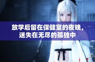 放学后留在保健室的夜晚，迷失在无尽的孤独中