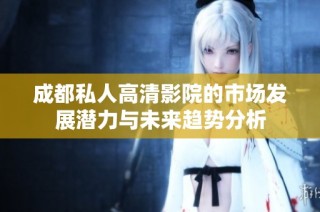 成都私人高清影院的市场发展潜力与未来趋势分析