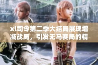 xl司令第二季大结局展现增减战局，引发无马赛局的精彩讨论