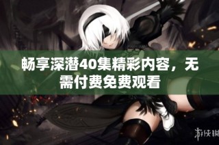 畅享深潜40集精彩内容，无需付费免费观看