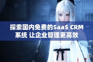 探索国内免费的SaaS CRM系统 让企业管理更高效