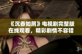 《沉香如屑》电视剧完整版在线观看，精彩剧情不容错过！