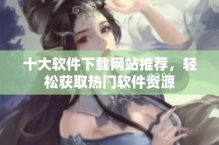 十大软件下载网站推荐，轻松获取热门软件资源