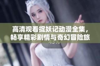 高清观看捉妖记动漫全集，畅享精彩剧情与奇幻冒险旅程