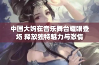 中国大妈在音乐舞台耀眼登场 释放独特魅力与激情