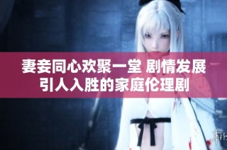 妻妾同心欢聚一堂 剧情发展引人入胜的家庭伦理剧