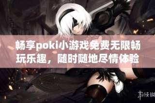 畅享poki小游戏免费无限畅玩乐趣，随时随地尽情体验