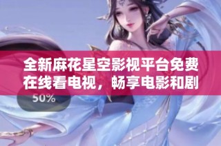 全新麻花星空影视平台免费在线看电视，畅享电影和剧集盛宴