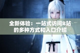 全新体验：一站式访问B站的多种方式和入口介绍