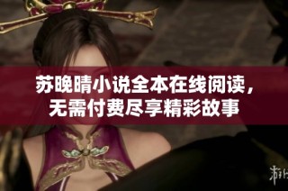 苏晚晴小说全本在线阅读，无需付费尽享精彩故事