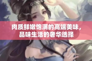 肉质鲜嫩饱满的高端美味，品味生活的奢华选择
