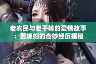 老农民与老干棒的爱情故事：娶媳妇的奇妙经历揭秘