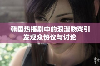 韩国热播剧中的浪漫吻戏引发观众热议与讨论