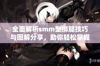 全面解析smm型绑腿技巧与图解分享，助你轻松掌握绑腿方法