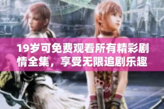 19岁可免费观看所有精彩剧情全集，享受无限追剧乐趣