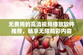 无费用的高清视频播放软件推荐，畅享无限精彩内容