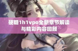 硬糖1h1vpo全新章节解读与精彩内容回顾