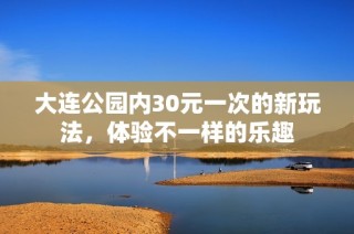 大连公园内30元一次的新玩法，体验不一样的乐趣