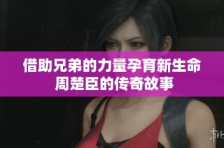 借助兄弟的力量孕育新生命 周楚臣的传奇故事