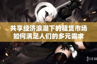 共享经济浪潮下的租赁市场如何满足人们的多元需求