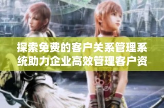 探索免费的客户关系管理系统助力企业高效管理客户资源