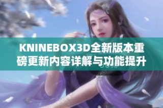 KNINEBOX3D全新版本重磅更新内容详解与功能提升介绍
