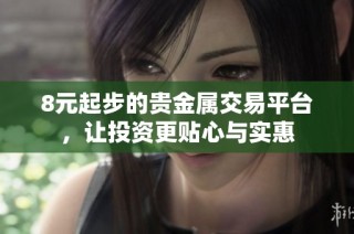 8元起步的贵金属交易平台，让投资更贴心与实惠