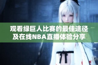 观看绿巨人比赛的最佳途径及在线NBA直播体验分享