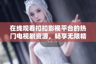 在线观看扣扣影视平台的热门电视剧资源，畅享无限精彩内容