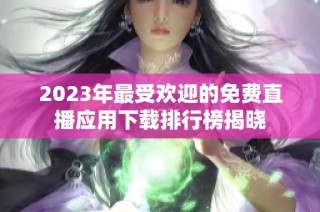 2023年最受欢迎的免费直播应用下载排行榜揭晓