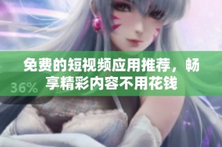 免费的短视频应用推荐，畅享精彩内容不用花钱
