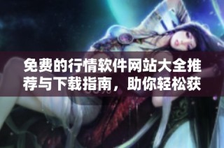 免费的行情软件网站大全推荐与下载指南，助你轻松获取市场信息