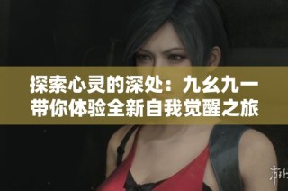 探索心灵的深处：九幺九一带你体验全新自我觉醒之旅