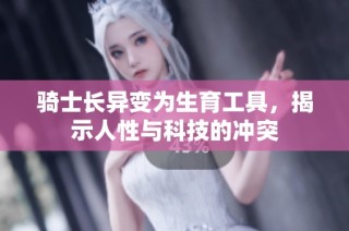 骑士长异变为生育工具，揭示人性与科技的冲突